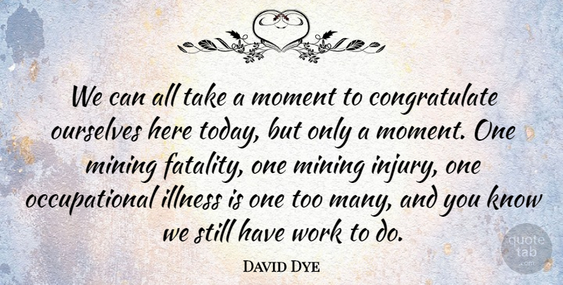 David Dye Quote About Illness, Mining, Moment, Ourselves, Work: We Can All Take A...