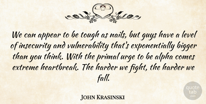 John Krasinski Quote About Alpha, Appear, Bigger, Extreme, Guys: We Can Appear To Be...