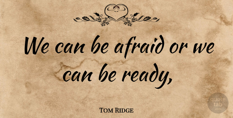 Tom Ridge Quote About Afraid: We Can Be Afraid Or...