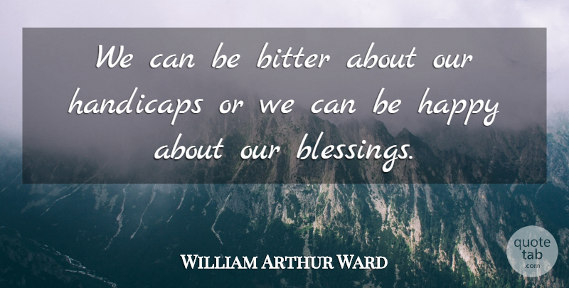 William Arthur Ward Quote About Blessing, Bitter, Handicaps: We Can Be Bitter About...