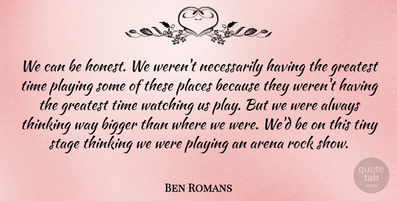 Ben Romans Quote About Arena, Bigger, Greatest, Places, Playing: We Can Be Honest We...