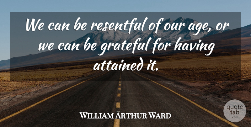 William Arthur Ward Quote About Grateful, Age, Be Grateful: We Can Be Resentful Of...