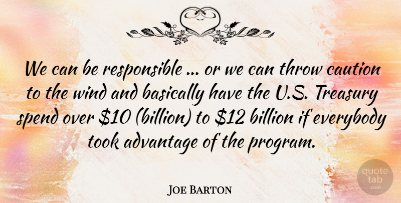 Joe Barton Quote About Advantage, Basically, Billion, Caution, Everybody: We Can Be Responsible Or...