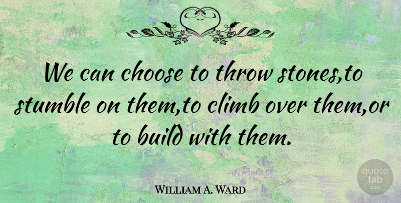 William A. Ward Quote About Build, Choose, Climb, Stumble, Throw: We Can Choose To Throw...