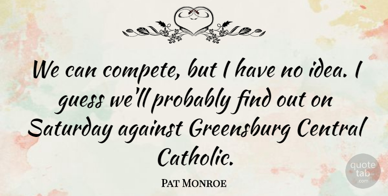 Pat Monroe Quote About Against, Central, Guess, Saturday: We Can Compete But I...