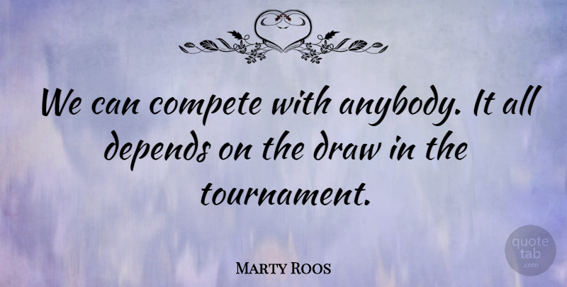 Marty Roos Quote About Compete, Depends, Draw: We Can Compete With Anybody...