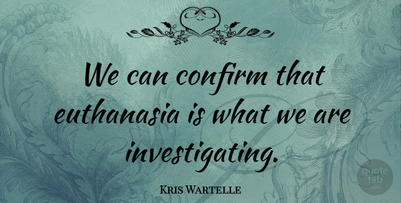 Kris Wartelle Quote About Confirm, Euthanasia: We Can Confirm That Euthanasia...