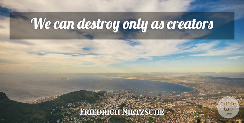 Friedrich Nietzsche Quote About Creator: We Can Destroy Only As...
