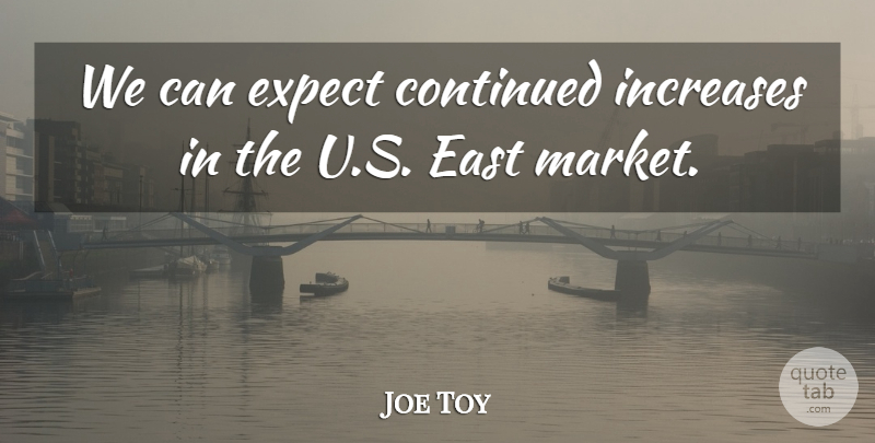 Joe Toy Quote About Continued, East, Expect, Increases: We Can Expect Continued Increases...