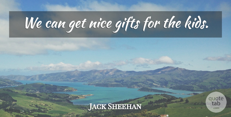 Jack Sheehan Quote About Gifts, Nice: We Can Get Nice Gifts...