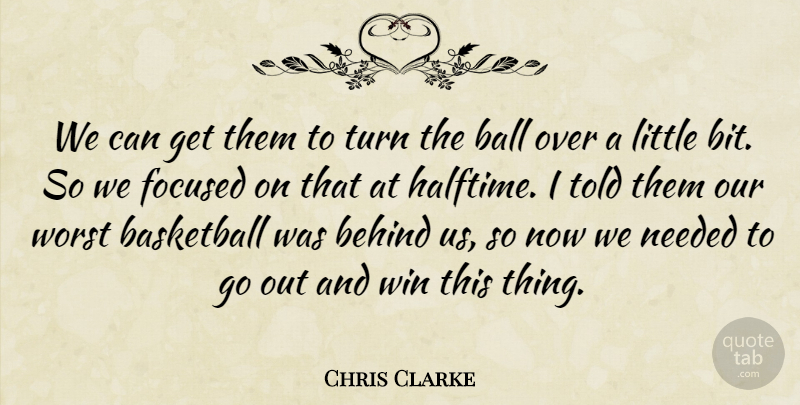 Chris Clarke Quote About Ball, Basketball, Behind, Focused, Needed: We Can Get Them To...