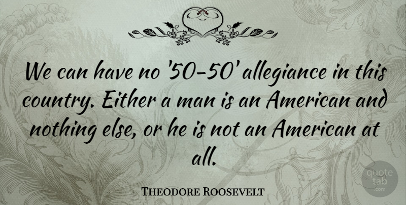 Theodore Roosevelt Quote About Country, Men, Allegiance: We Can Have No 50...