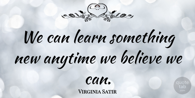Virginia Satir Quote About Believe, Learning, Learning Something New: We Can Learn Something New...