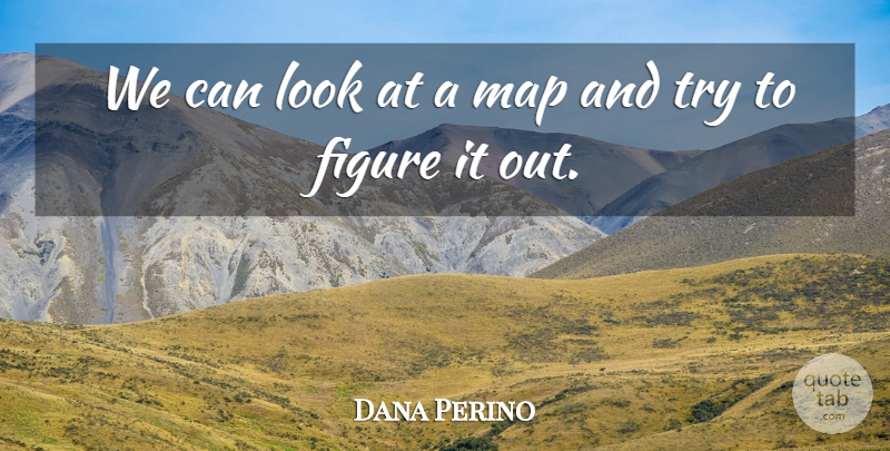 Dana Perino Quote About Figure, Map: We Can Look At A...