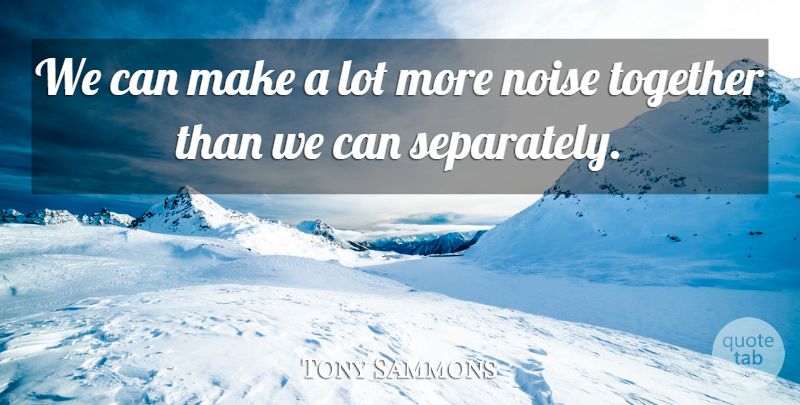 Tony Sammons Quote About Noise, Together: We Can Make A Lot...