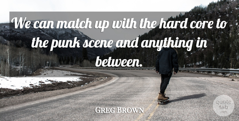 Greg Brown Quote About Core, Hard, Match, Punk, Scene: We Can Match Up With...