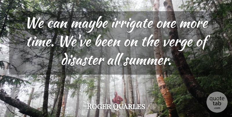Roger Quarles Quote About Disaster, Maybe, Verge: We Can Maybe Irrigate One...