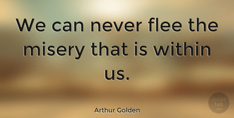 Arthur Golden Quote About Misery, Miserable People, Miserable: We Can Never Flee The...