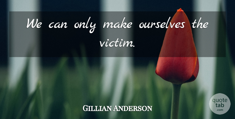 Gillian Anderson Quote About Victim: We Can Only Make Ourselves...