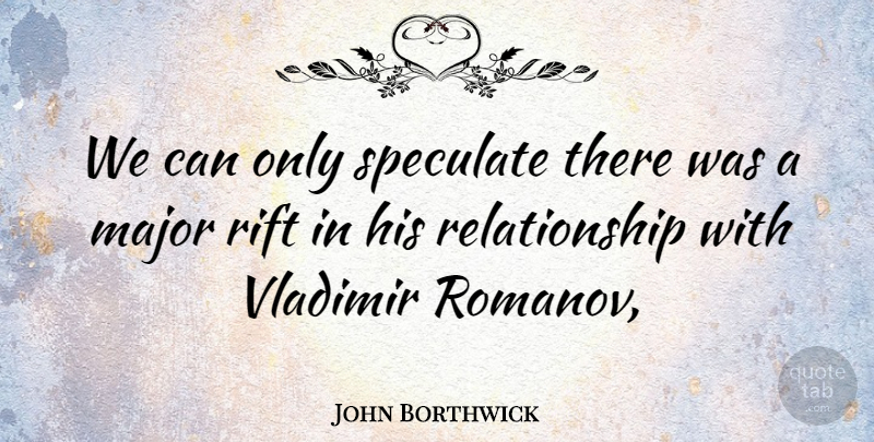 John Borthwick Quote About Major, Relationship, Speculate: We Can Only Speculate There...