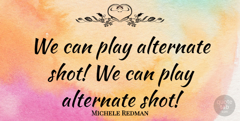 Michele Redman Quote About Alternate: We Can Play Alternate Shot...