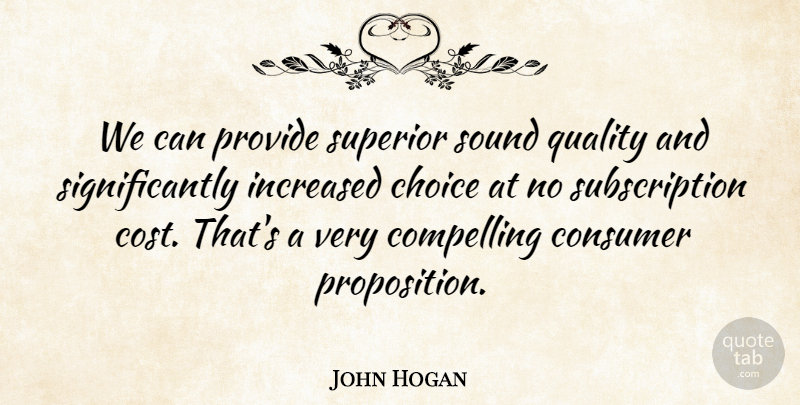 John Hogan Quote About Choice, Compelling, Consumer, Increased, Provide: We Can Provide Superior Sound...