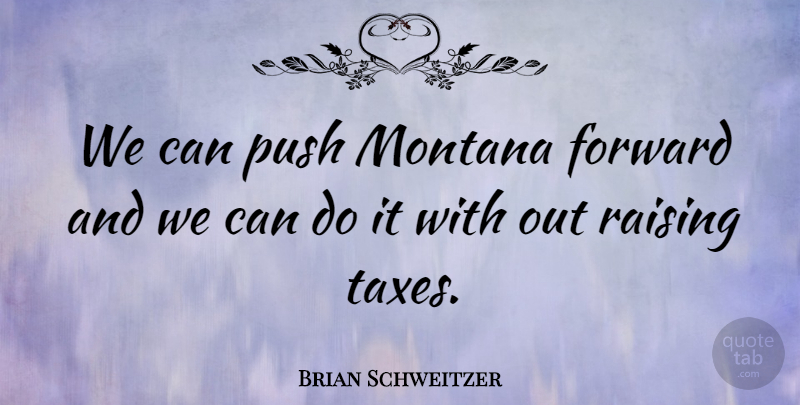 Brian Schweitzer Quote About Montana, Taxes, Can Do: We Can Push Montana Forward...
