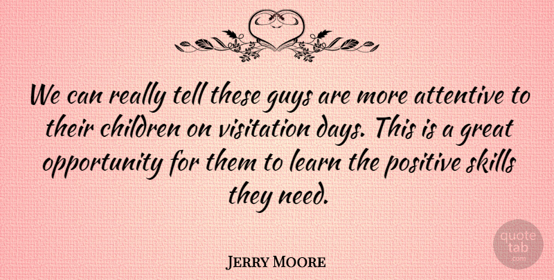 Jerry Moore Quote About Attentive, Children, Great, Guys, Learn: We Can Really Tell These...
