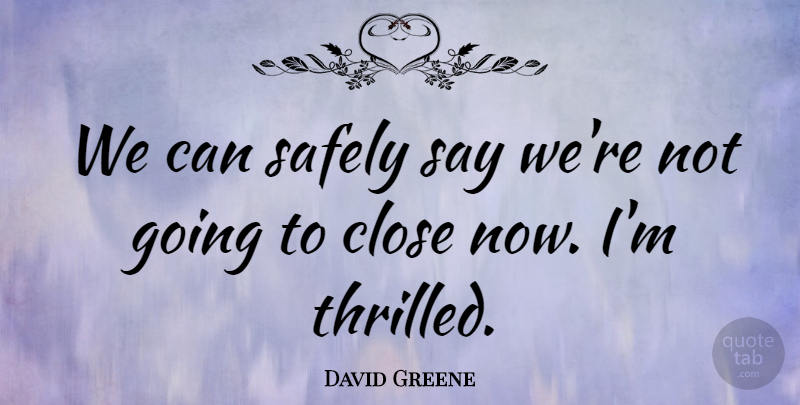 David Greene Quote About Close, Safely: We Can Safely Say Were...