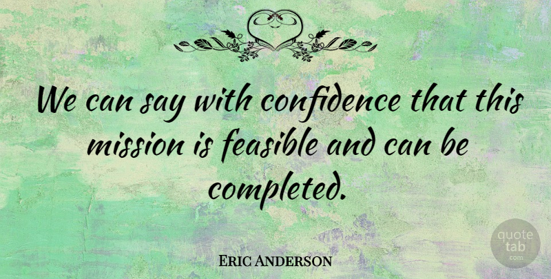 Eric Anderson Quote About Confidence, Feasible, Mission: We Can Say With Confidence...