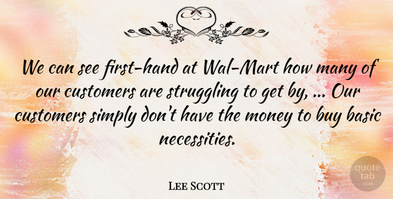 Lee Scott Quote About Basic, Buy, Customers, Money, Simply: We Can See First Hand...