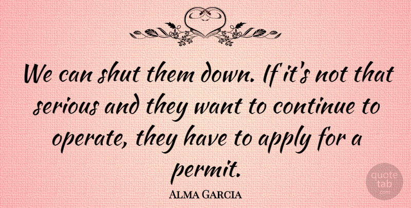 Alma Garcia Quote About Apply, Continue, Serious, Shut: We Can Shut Them Down...