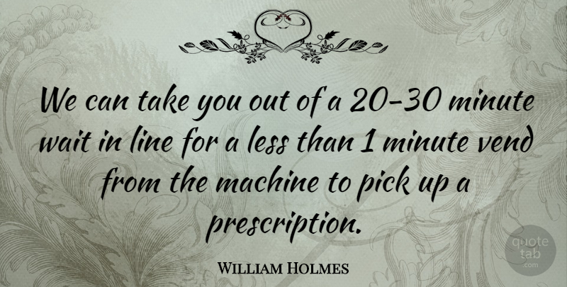 William Holmes Quote About Less, Line, Machine, Minute, Pick: We Can Take You Out...