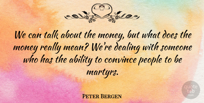 Peter Bergen Quote About Ability, Convince, Dealing, Money, People: We Can Talk About The...