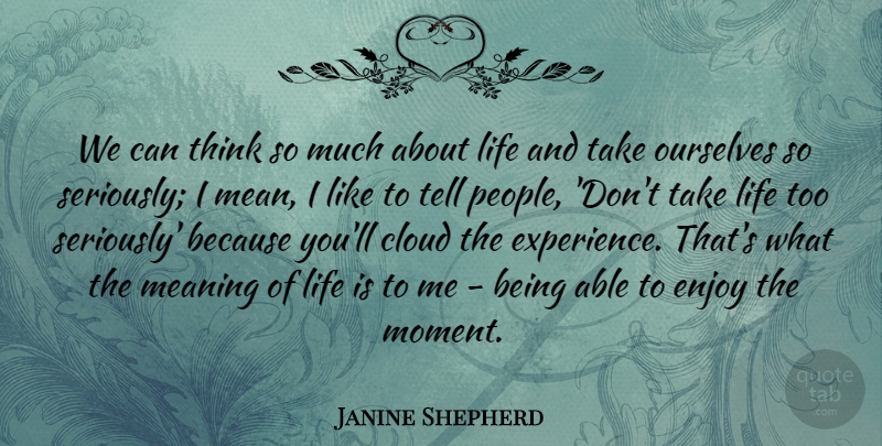 Janine Shepherd Quote About Cloud, Enjoy, Experience, Life, Meaning: We Can Think So Much...