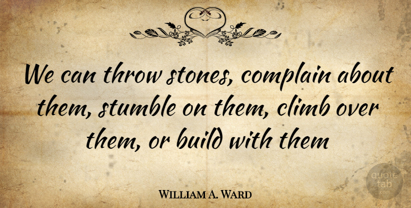 William A. Ward Quote About Build, Climb, Complain, Stumble, Throw: We Can Throw Stones Complain...