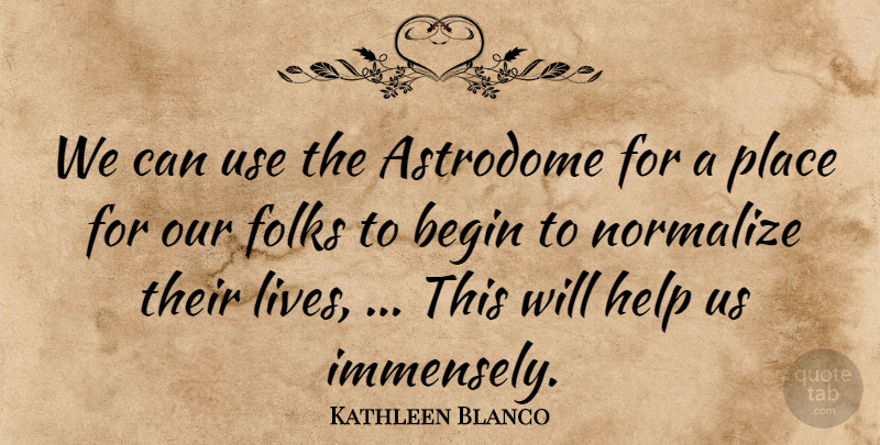 Kathleen Blanco Quote About Begin, Folks, Help: We Can Use The Astrodome...