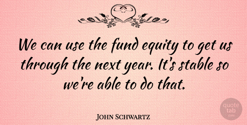 John Schwartz Quote About Equity, Fund, Next, Stable: We Can Use The Fund...