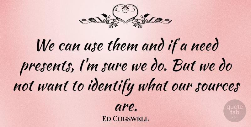 Ed Cogswell Quote About Identify, Sources, Sure: We Can Use Them And...