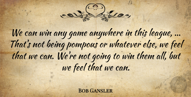 Bob Gansler Quote About Anywhere, Game, Pompous, Whatever, Win: We Can Win Any Game...