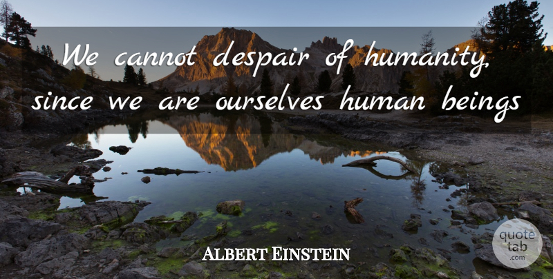 Albert Einstein Quote About Beings, Cannot, Despair, Human, Ourselves: We Cannot Despair Of Humanity...
