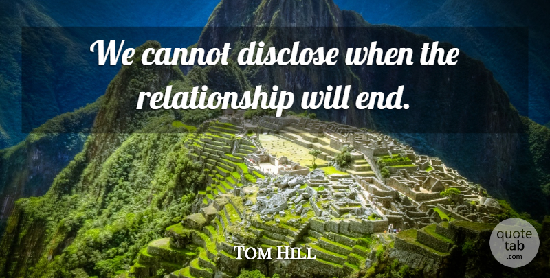 Tom Hill Quote About Cannot, Disclose, Relationship: We Cannot Disclose When The...
