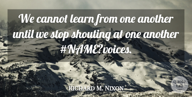 Richard M. Nixon Quote About Cannot, Learn, Shouting, Stop, Until: We Cannot Learn From One...