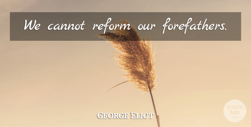 George Eliot Quote About Reform, Forefathers: We Cannot Reform Our Forefathers...