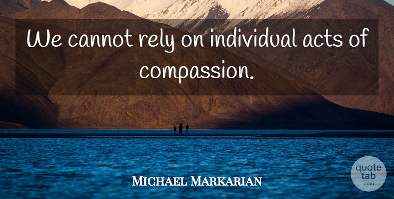 Michael Markarian Quote About Acts, Cannot, Compassion, Individual, Rely: We Cannot Rely On Individual...