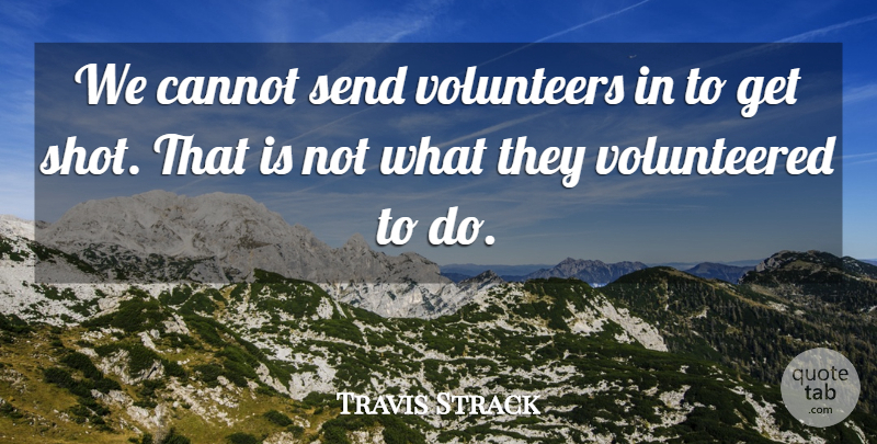 Travis Strack Quote About Cannot, Send, Volunteers: We Cannot Send Volunteers In...