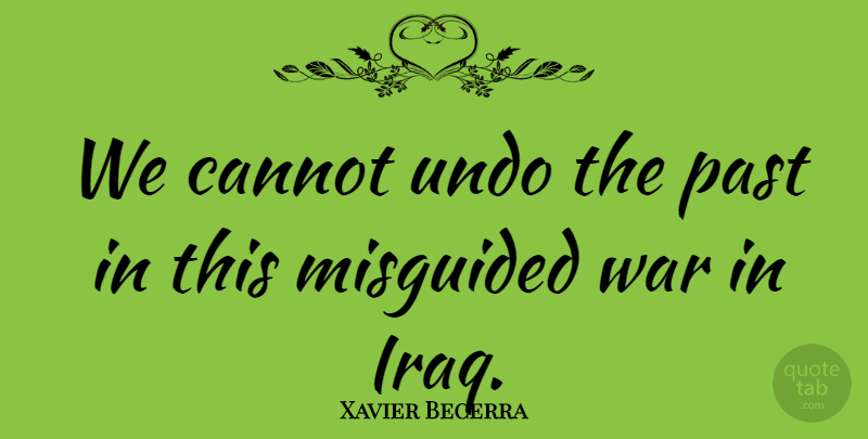 Xavier Becerra Quote About Cannot, Misguided, Undo, War: We Cannot Undo The Past...