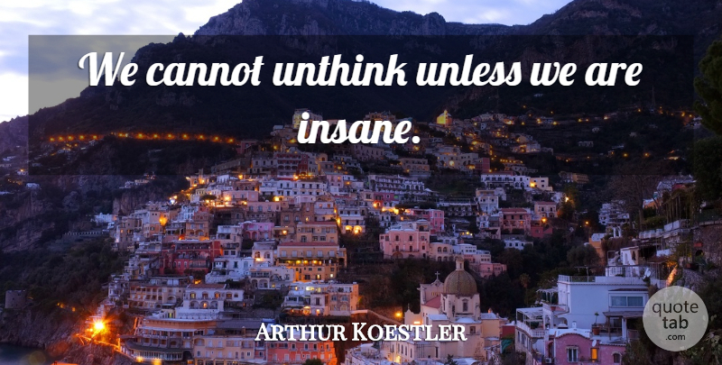 Arthur Koestler Quote About Thinking, Insanity, Insane: We Cannot Unthink Unless We...