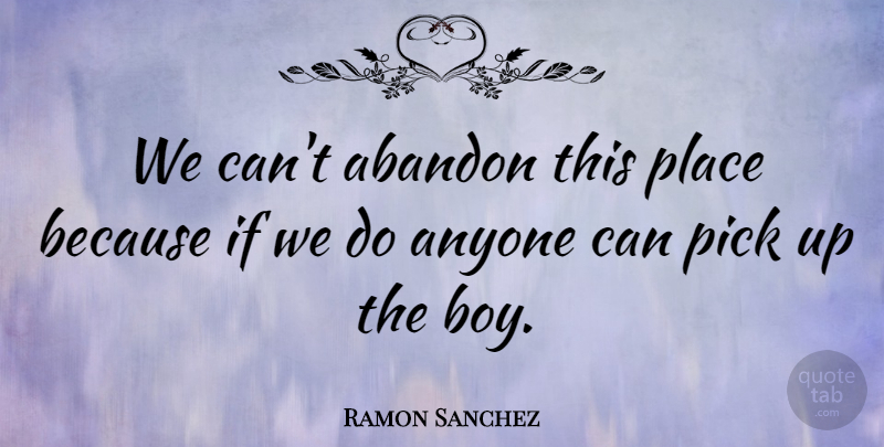 Ramon Sanchez Quote About Abandon, Anyone, Pick: We Cant Abandon This Place...