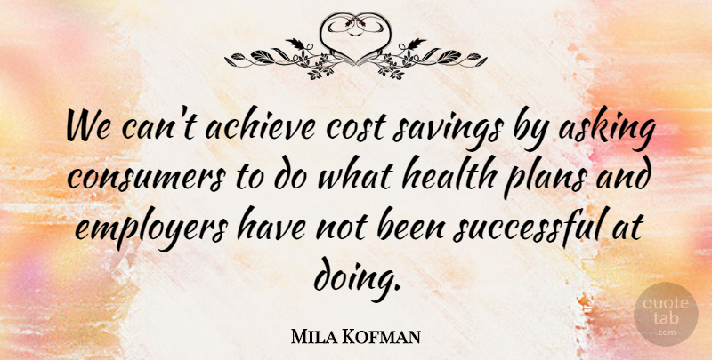 Mila Kofman Quote About Achieve, Asking, Consumers, Cost, Employers: We Cant Achieve Cost Savings...